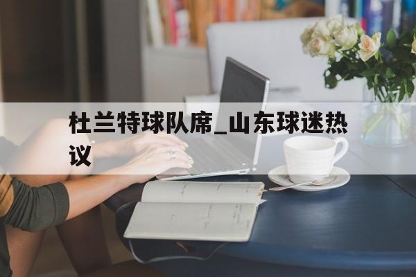 杜兰特球队席_山东球迷热议(詹姆斯为杜兰特加盟勇士感到不公) 杜兰特球队席_山东球迷热议(詹姆斯为杜兰特加盟勇士感到不公)