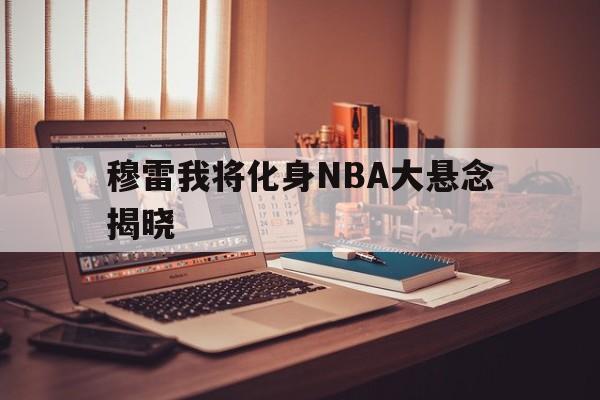 穆雷我将化身NBA大悬念揭晓(穆雷去哪了) 穆雷我将化身NBA大悬念揭晓(穆雷去哪了)